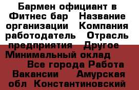 Бармен-официант в Фитнес-бар › Название организации ­ Компания-работодатель › Отрасль предприятия ­ Другое › Минимальный оклад ­ 15 000 - Все города Работа » Вакансии   . Амурская обл.,Константиновский р-н